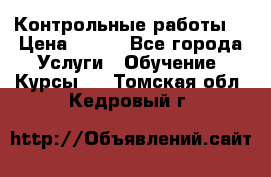 Контрольные работы. › Цена ­ 900 - Все города Услуги » Обучение. Курсы   . Томская обл.,Кедровый г.